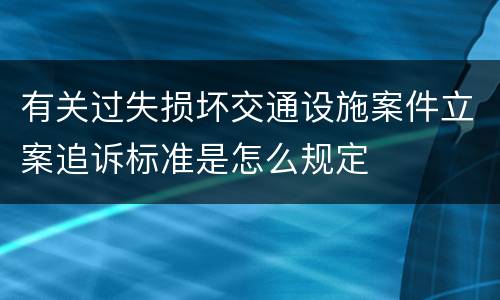 有关过失损坏交通设施案件立案追诉标准是怎么规定