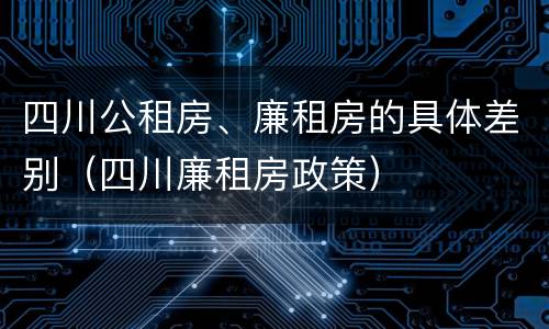 四川公租房、廉租房的具体差别（四川廉租房政策）