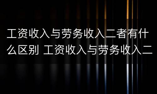 工资收入与劳务收入二者有什么区别 工资收入与劳务收入二者有什么区别呢