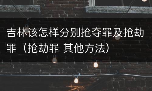 吉林该怎样分别抢夺罪及抢劫罪（抢劫罪 其他方法）