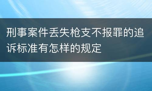 刑事案件丢失枪支不报罪的追诉标准有怎样的规定