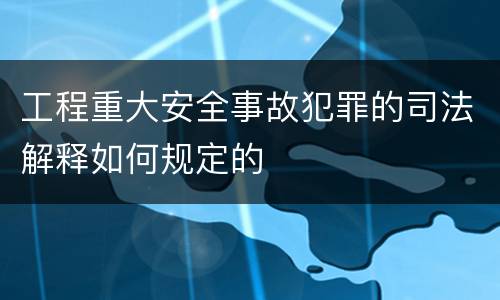 工程重大安全事故犯罪的司法解释如何规定的