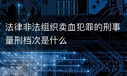 法律非法组织卖血犯罪的刑事量刑档次是什么