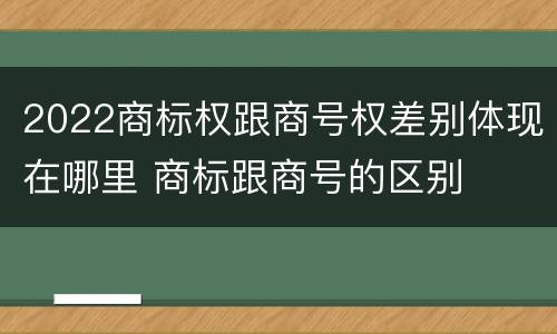 2022商标权跟商号权差别体现在哪里 商标跟商号的区别
