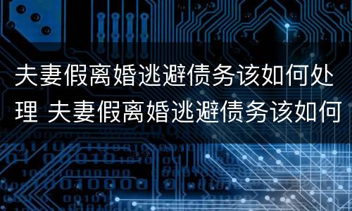 夫妻假离婚逃避债务该如何处理 夫妻假离婚逃避债务该如何处理呢