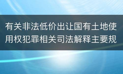有关非法低价出让国有土地使用权犯罪相关司法解释主要规定