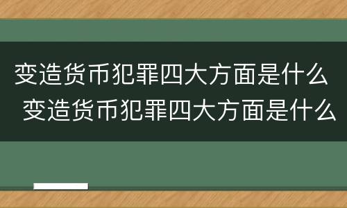 变造货币犯罪四大方面是什么 变造货币犯罪四大方面是什么