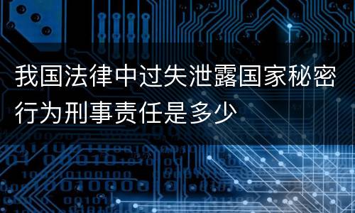 我国法律中过失泄露国家秘密行为刑事责任是多少