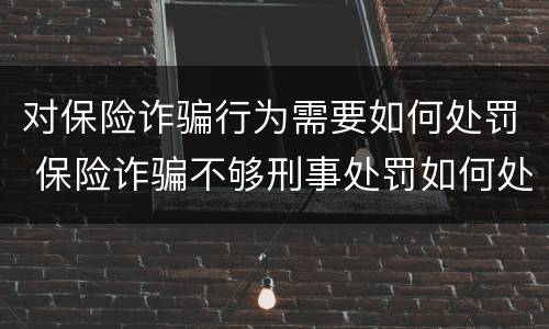 对保险诈骗行为需要如何处罚 保险诈骗不够刑事处罚如何处理