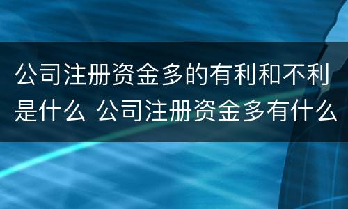 公司注册资金多的有利和不利是什么 公司注册资金多有什么坏处和好处
