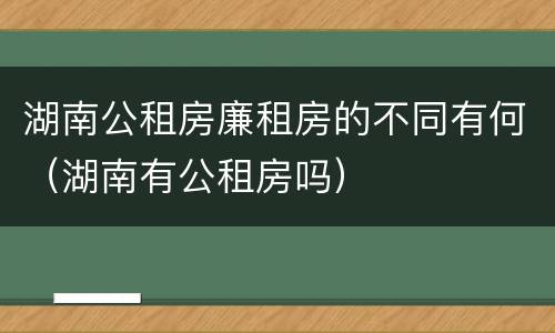 湖南公租房廉租房的不同有何（湖南有公租房吗）