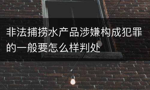 非法捕捞水产品涉嫌构成犯罪的一般要怎么样判处