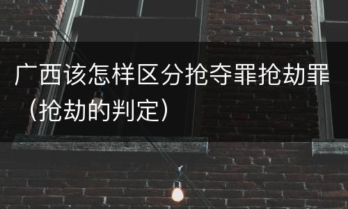 广西该怎样区分抢夺罪抢劫罪（抢劫的判定）