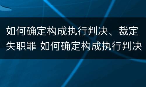 如何确定构成执行判决、裁定失职罪 如何确定构成执行判决,裁定失职罪的标准