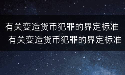 有关变造货币犯罪的界定标准 有关变造货币犯罪的界定标准有哪些