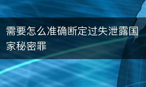 需要怎么准确断定过失泄露国家秘密罪