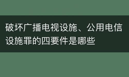 破坏广播电视设施、公用电信设施罪的四要件是哪些