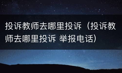 投诉教师去哪里投诉（投诉教师去哪里投诉 举报电话）