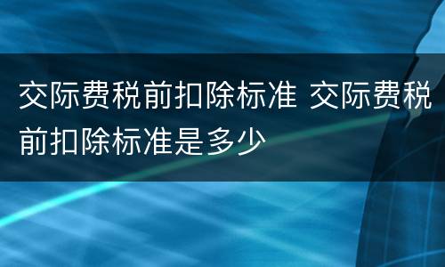 交际费税前扣除标准 交际费税前扣除标准是多少