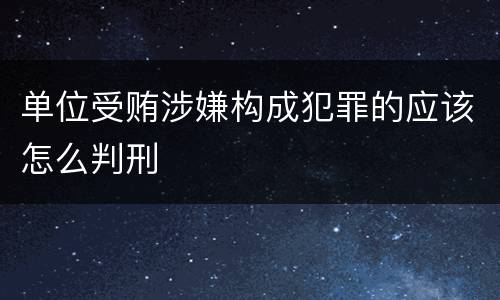 单位受贿涉嫌构成犯罪的应该怎么判刑