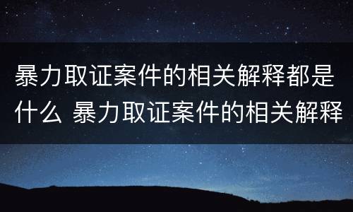 暴力取证案件的相关解释都是什么 暴力取证案件的相关解释都是什么内容