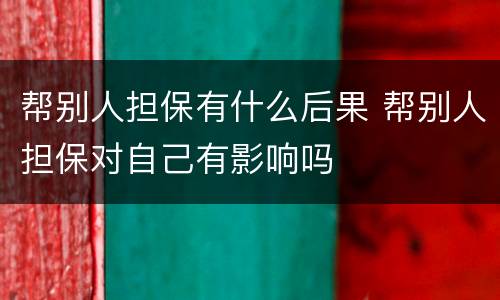 帮别人担保有什么后果 帮别人担保对自己有影响吗