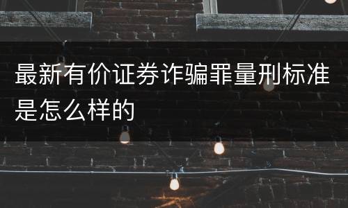 最新有价证券诈骗罪量刑标准是怎么样的
