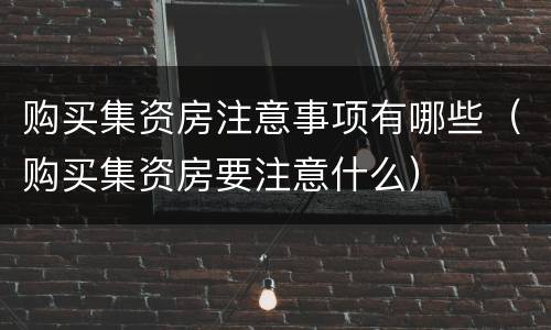 购买集资房注意事项有哪些（购买集资房要注意什么）
