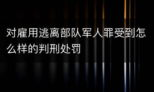 对雇用逃离部队军人罪受到怎么样的判刑处罚