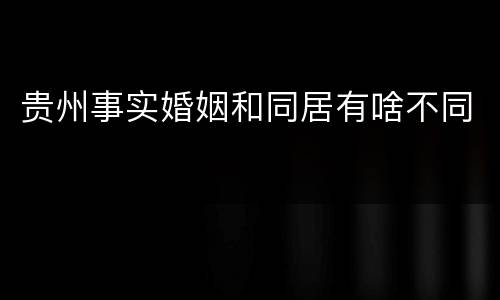 贵州事实婚姻和同居有啥不同