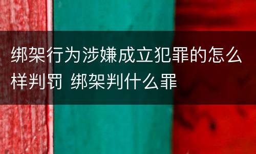 绑架行为涉嫌成立犯罪的怎么样判罚 绑架判什么罪