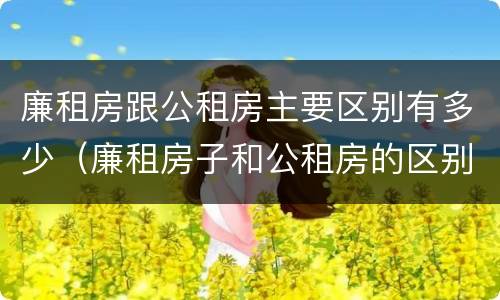 廉租房跟公租房主要区别有多少（廉租房子和公租房的区别）