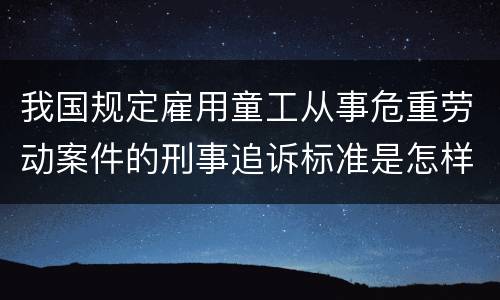 我国规定雇用童工从事危重劳动案件的刑事追诉标准是怎样规定