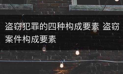 盗窃犯罪的四种构成要素 盗窃案件构成要素