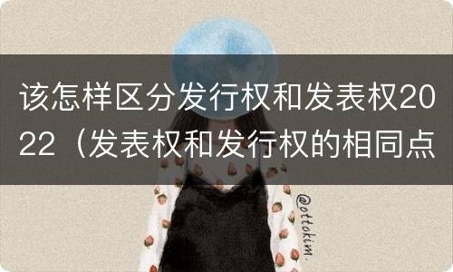 该怎样区分发行权和发表权2022（发表权和发行权的相同点）