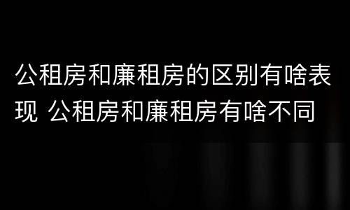 公租房和廉租房的区别有啥表现 公租房和廉租房有啥不同