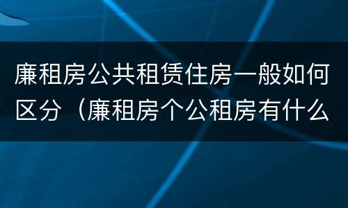 廉租房公共租赁住房一般如何区分（廉租房个公租房有什么区别）