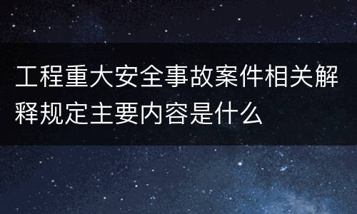 工程重大安全事故案件相关解释规定主要内容是什么