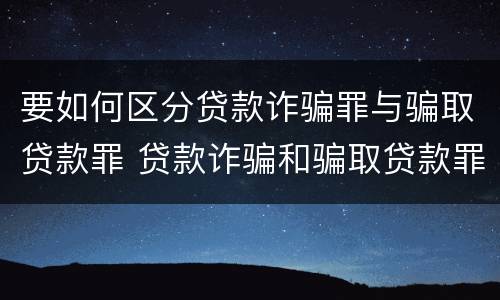 要如何区分贷款诈骗罪与骗取贷款罪 贷款诈骗和骗取贷款罪区别