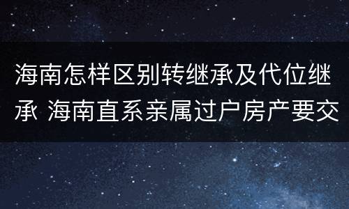 海南怎样区别转继承及代位继承 海南直系亲属过户房产要交税吗