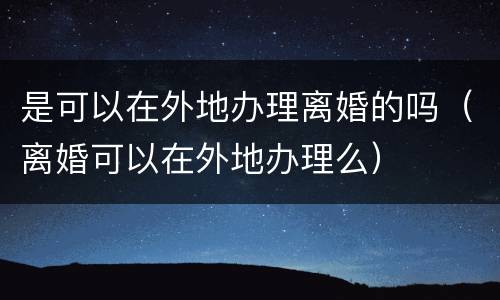 是可以在外地办理离婚的吗（离婚可以在外地办理么）