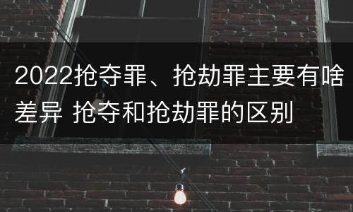 2022抢夺罪、抢劫罪主要有啥差异 抢夺和抢劫罪的区别
