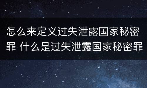 怎么来定义过失泄露国家秘密罪 什么是过失泄露国家秘密罪