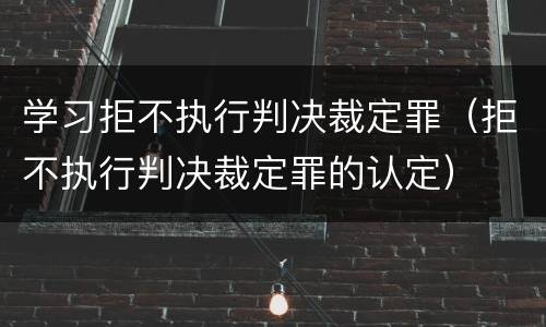 学习拒不执行判决裁定罪（拒不执行判决裁定罪的认定）