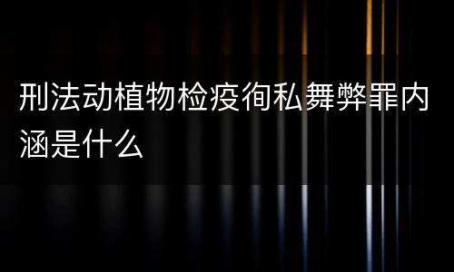 刑法动植物检疫徇私舞弊罪内涵是什么