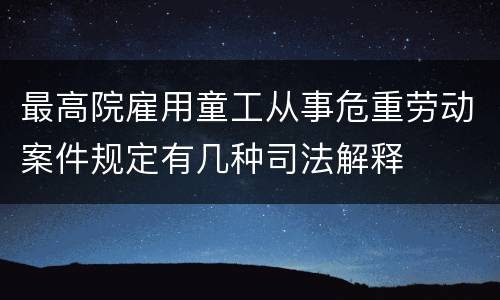 最高院雇用童工从事危重劳动案件规定有几种司法解释