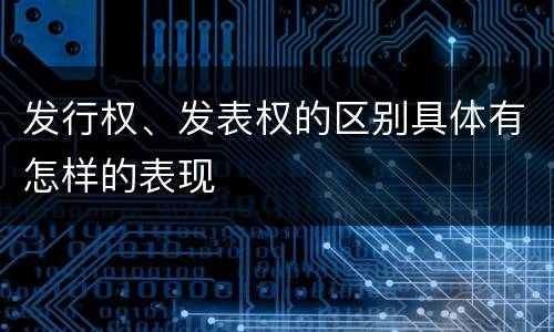 发行权、发表权的区别具体有怎样的表现