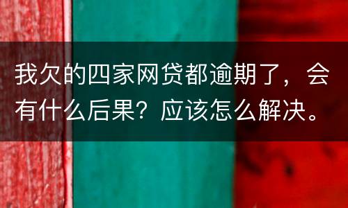 我欠的四家网贷都逾期了，会有什么后果？应该怎么解决。急