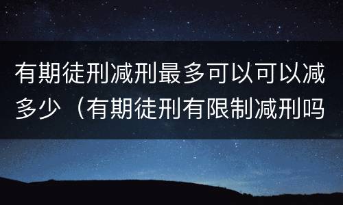 有期徒刑减刑最多可以可以减多少（有期徒刑有限制减刑吗）