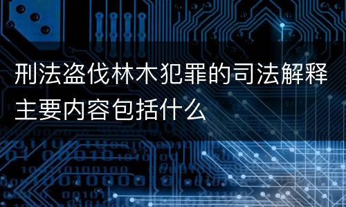 刑法盗伐林木犯罪的司法解释主要内容包括什么